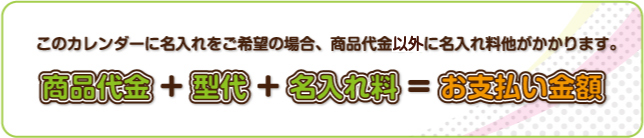 このカレンダーに名入れをご希望の場合、商品代金以外に名入れ料他がかかります。 商品代金+型代+名入れ料=お支払い金額