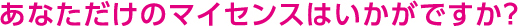 あなただけのマイセンスはいかがですか?